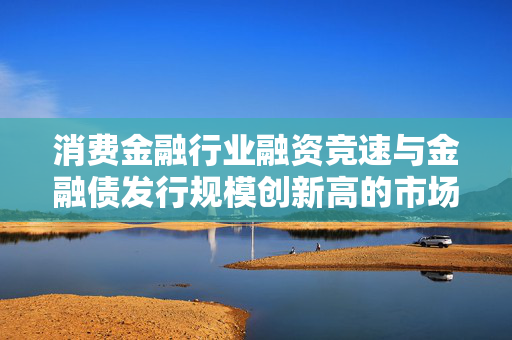 消费金融行业融资竞速与金融债发行规模创新高的市场洞察
