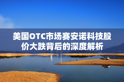美国OTC市场赛安诺科技股价大跌背后的深度解析