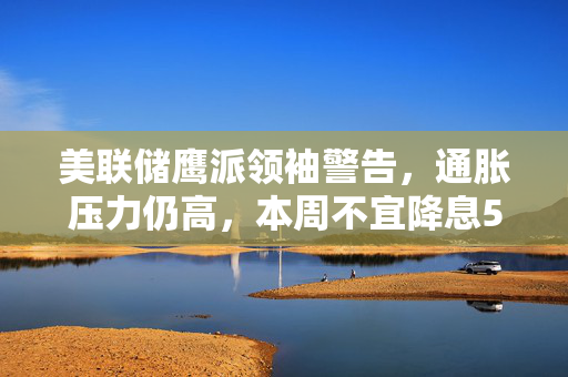 美联储鹰派领袖警告，通胀压力仍高，本周不宜降息50个基点