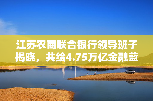 江苏农商联合银行领导班子揭晓，共绘4.75万亿金融蓝图，胡建斌、尹立鸿领航前行