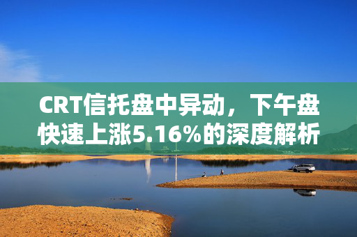 CRT信托盘中异动，下午盘快速上涨5.16%的深度解析