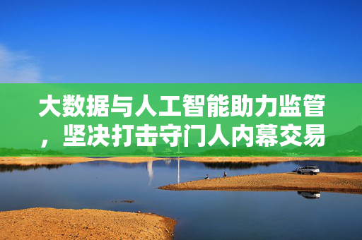 大数据与人工智能助力监管，坚决打击守门人内幕交易行动的利剑