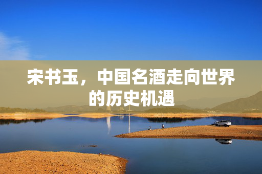 宋书玉，中国名酒走向世界的历史机遇