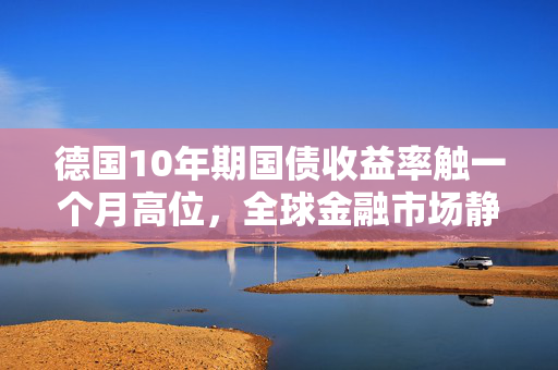 德国10年期国债收益率触一个月高位，全球金融市场静待美国通胀数据