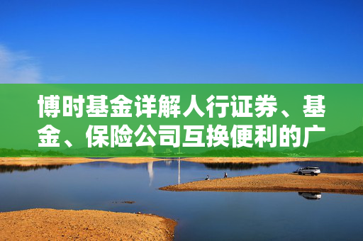 博时基金详解人行证券、基金、保险公司互换便利的广泛影响