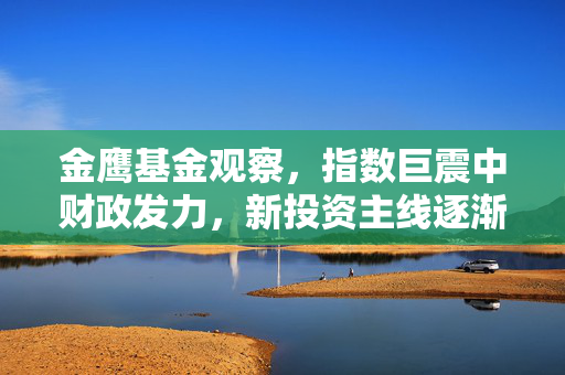 金鹰基金观察，指数巨震中财政发力，新投资主线逐渐浮现