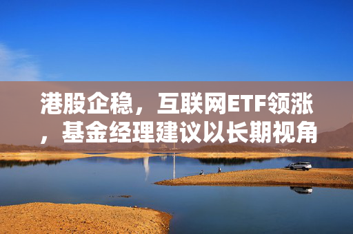 港股企稳，互联网ETF领涨，基金经理建议以长期视角把握机遇