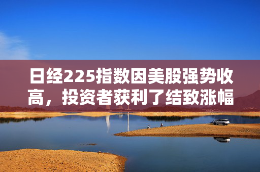 日经225指数因美股强势收高，投资者获利了结致涨幅收窄