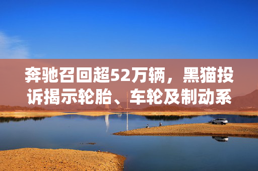 奔驰召回超52万辆，黑猫投诉揭示轮胎、车轮及制动系统问题为主因