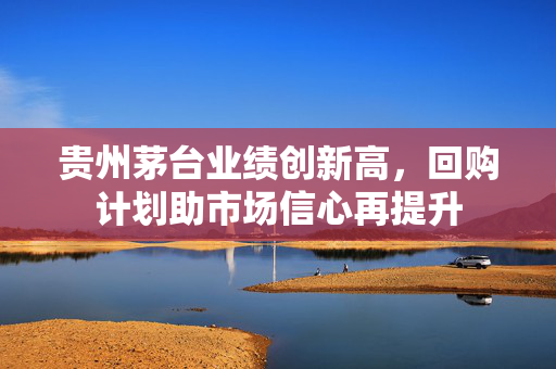贵州茅台业绩创新高，回购计划助市场信心再提升