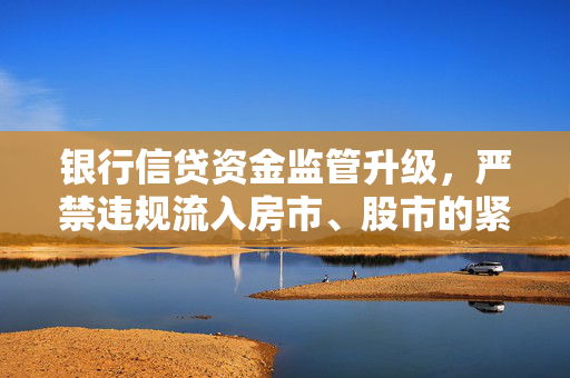 银行信贷资金监管升级，严禁违规流入房市、股市的紧急声明