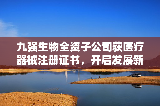 九强生物全资子公司获医疗器械注册证书，开启发展新篇章