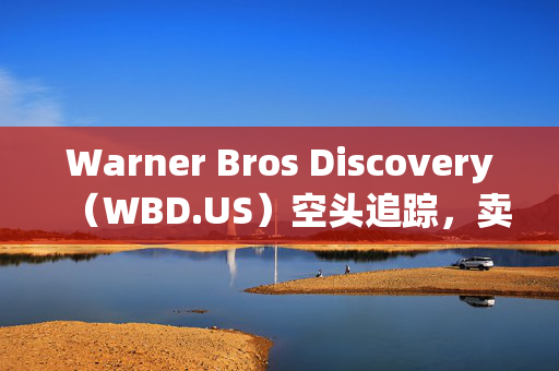 Warner Bros Discovery（WBD.US）空头追踪，卖空量激增420万，市场情绪与交易比例深度解析