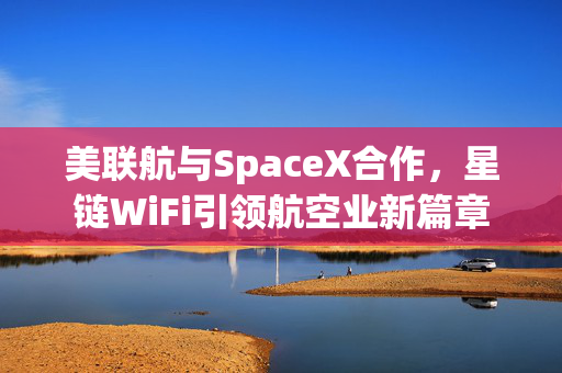 美联航与SpaceX合作，星链WiFi引领航空业新篇章