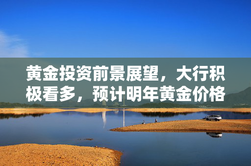 黄金投资前景展望，大行积极看多，预计明年黄金价格将达3000点以上