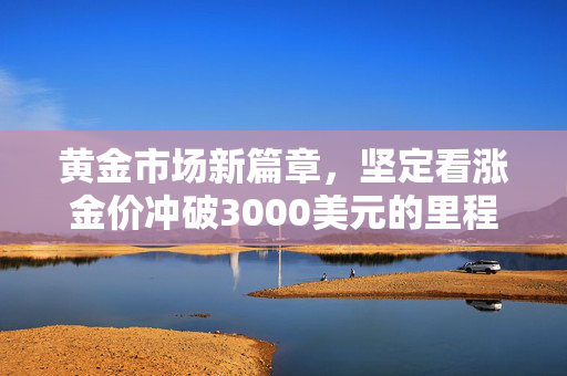 黄金市场新篇章，坚定看涨金价冲破3000美元的里程碑