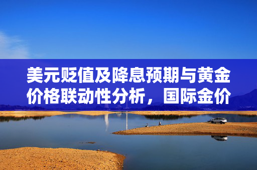 美元贬值及降息预期与黄金价格联动性分析，国际金价持续攀升的背后原因