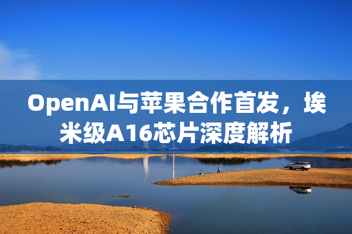 OpenAI与苹果合作首发，埃米级A16芯片深度解析