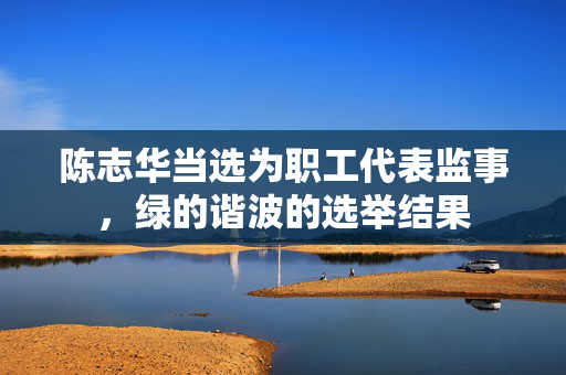 陈志华当选为职工代表监事，绿的谐波的选举结果