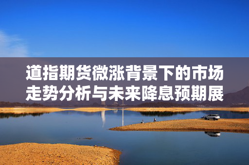 道指期货微涨背景下的市场走势分析与未来降息预期展望