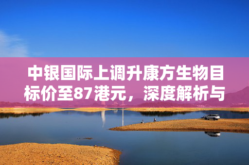 中银国际上调升康方生物目标价至87港元，深度解析与展望