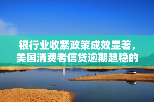 银行业收紧政策成效显著，美国消费者信贷逾期趋稳的背后解析