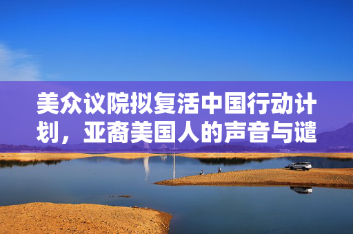 美众议院拟复活中国行动计划，亚裔美国人的声音与谴责