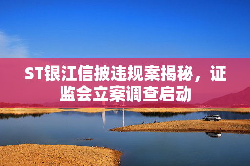 ST银江信披违规案揭秘，证监会立案调查启动