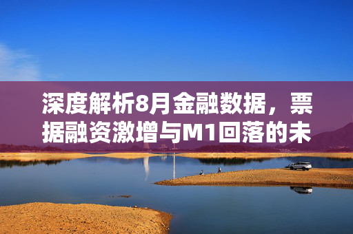 深度解析8月金融数据，票据融资激增与M1回落的未来经济影响