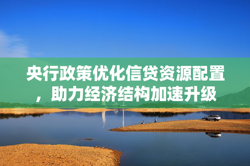央行政策优化信贷资源配置，助力经济结构加速升级