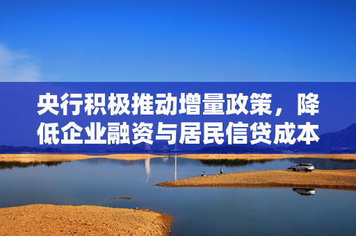央行积极推动增量政策，降低企业融资与居民信贷成本
