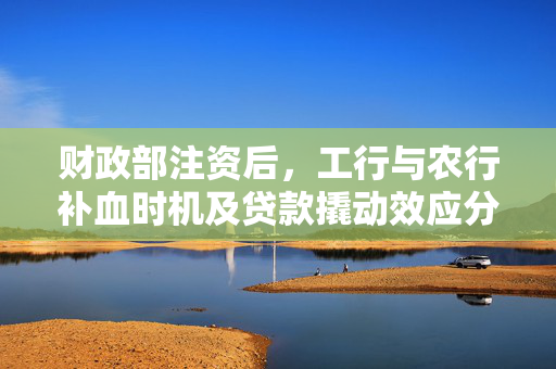 财政部注资后，工行与农行补血时机及贷款撬动效应分析