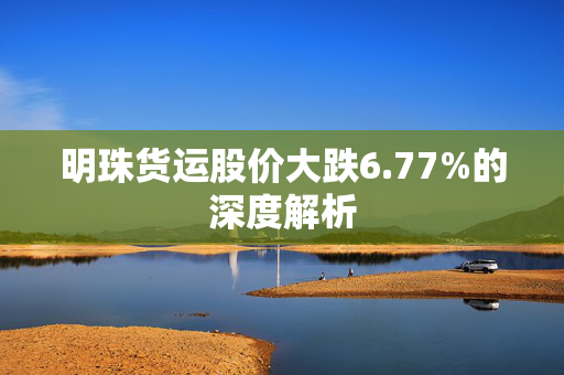 明珠货运股价大跌6.77%的深度解析