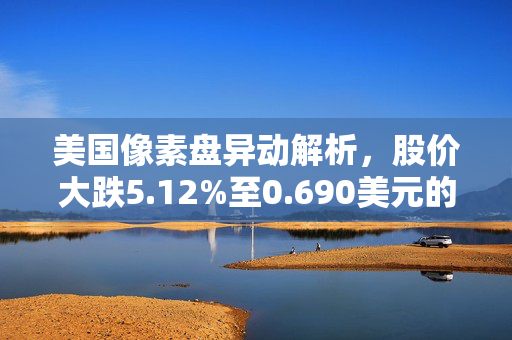 美国像素盘异动解析，股价大跌5.12%至0.690美元的深度报告