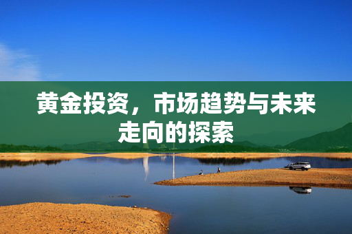 黄金投资，市场趋势与未来走向的探索