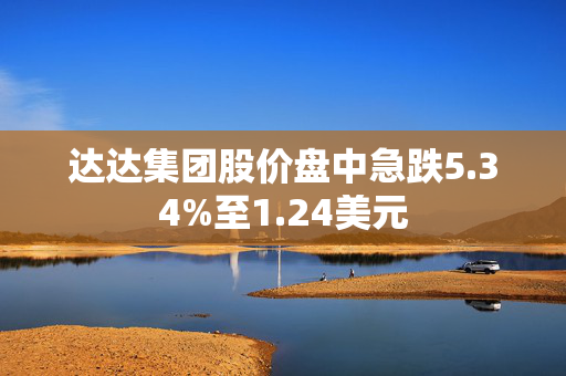 达达集团股价盘中急跌5.34%至1.24美元