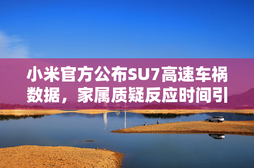 小米官方公布SU7高速车祸数据，家属质疑反应时间引发争议