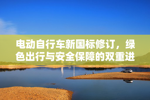电动自行车新国标修订，绿色出行与安全保障的双重进步