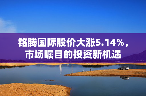铭腾国际股价大涨5.14%，市场瞩目的投资新机遇