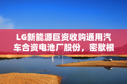 LG新能源巨资收购通用汽车合资电池厂股份，密歇根州电池产业迎来新篇章