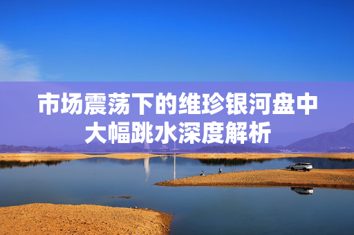 市场震荡下的维珍银河盘中大幅跳水深度解析