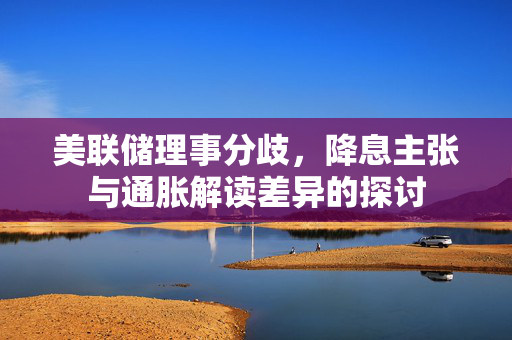 美联储理事分歧，降息主张与通胀解读差异的探讨