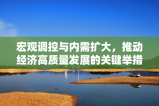 宏观调控与内需扩大，推动经济高质量发展的关键举措