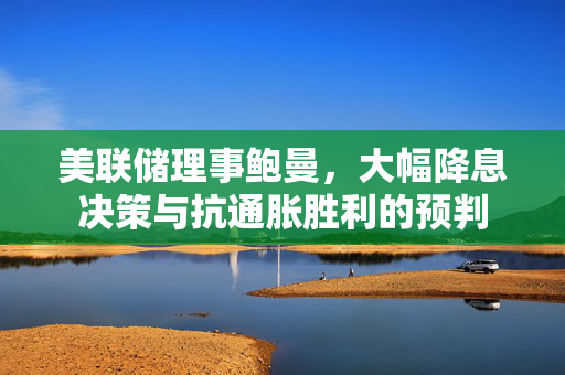 美联储理事鲍曼，大幅降息决策与抗通胀胜利的预判