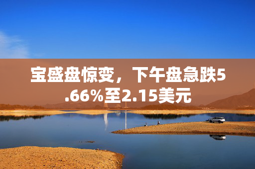 宝盛盘惊变，下午盘急跌5.66%至2.15美元