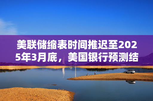 美联储缩表时间推迟至2025年3月底，美国银行预测结果