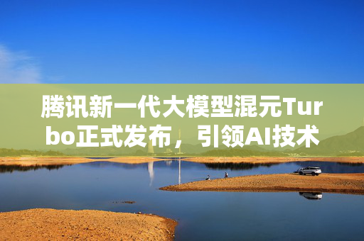腾讯新一代大模型混元Turbo正式发布，引领AI技术新篇章