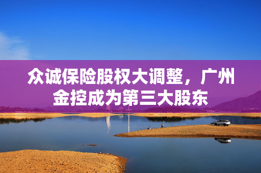 众诚保险股权大调整，广州金控成为第三大股东