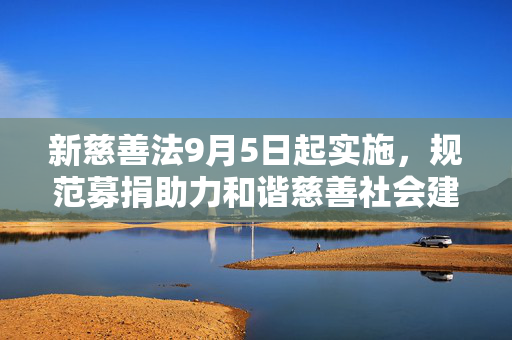 新慈善法9月5日起实施，规范募捐助力和谐慈善社会建设