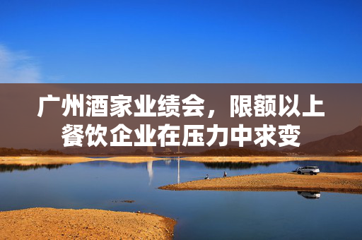 广州酒家业绩会，限额以上餐饮企业在压力中求变